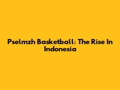 Pselmzh Basketball: The Rise In Indonesia