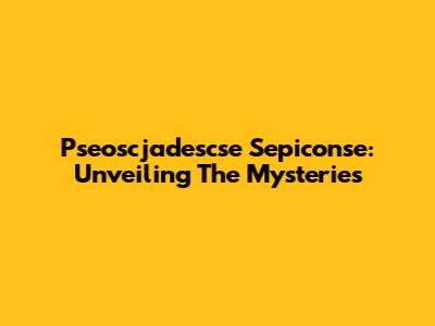 Pseoscjadescse Sepiconse: Unveiling The Mysteries