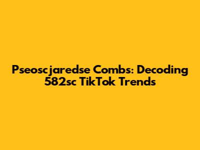 Pseoscjaredse Combs: Decoding 582sc TikTok Trends