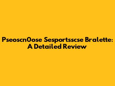 Pseoscn0ose Sesportsscse Bralette: A Detailed Review