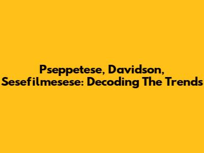 Pseppetese, Davidson, Sesefilmesese: Decoding The Trends