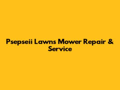 Psepseii Lawns Mower Repair & Service