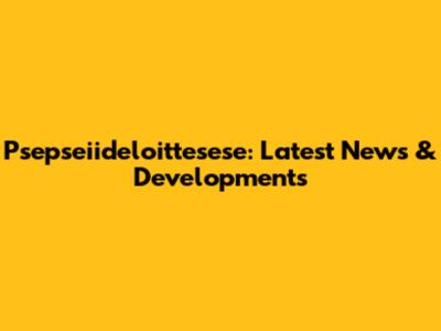 Psepseiideloittesese: Latest News & Developments