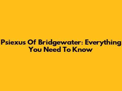 Psiexus Of Bridgewater: Everything You Need To Know