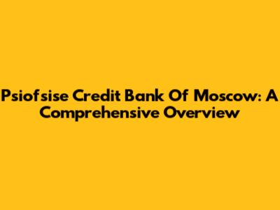 Psiofsise Credit Bank Of Moscow: A Comprehensive Overview