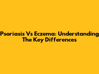 Psoriasis Vs Eczema: Understanding The Key Differences