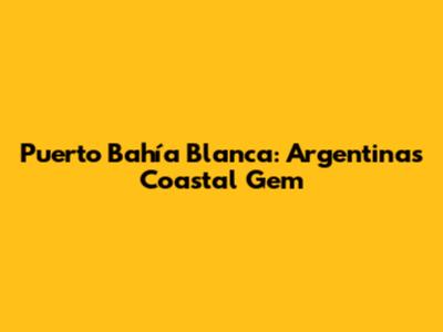 Puerto Bahía Blanca: Argentina's Coastal Gem