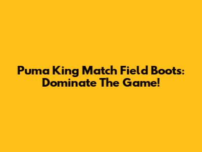 Puma King Match Field Boots: Dominate The Game!