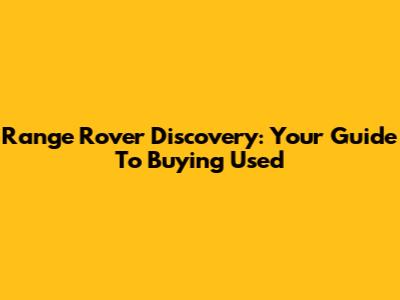 Range Rover Discovery: Your Guide To Buying Used