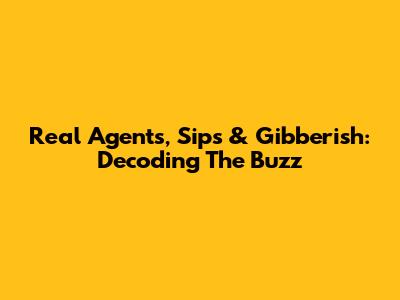 Real Agents, Sips & Gibberish: Decoding The Buzz