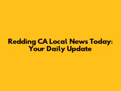Redding CA Local News Today: Your Daily Update