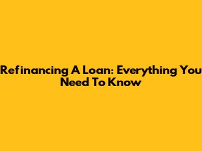Refinancing A Loan: Everything You Need To Know