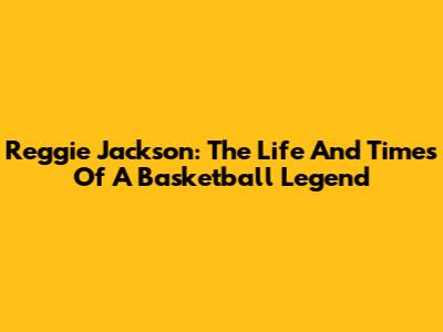 Reggie Jackson: The Life And Times Of A Basketball Legend