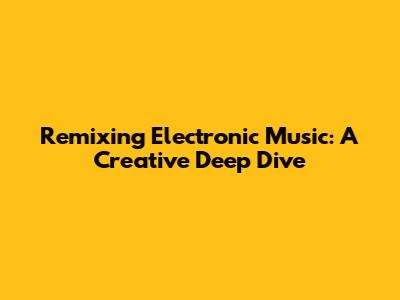 Remixing Electronic Music: A Creative Deep Dive