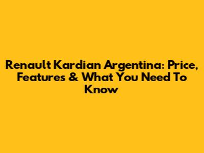 Renault Kardian Argentina: Price, Features & What You Need To Know