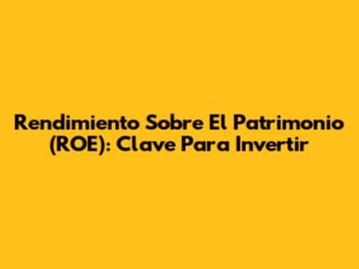Rendimiento Sobre El Patrimonio (ROE): Clave Para Invertir