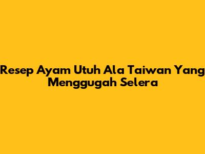 Resep Ayam Utuh Ala Taiwan Yang Menggugah Selera