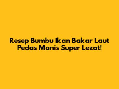 Resep Bumbu Ikan Bakar Laut Pedas Manis Super Lezat!