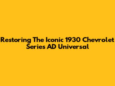 Restoring The Iconic 1930 Chevrolet Series AD Universal