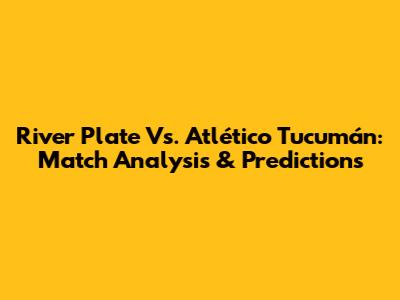 River Plate Vs. Atlético Tucumán: Match Analysis & Predictions
