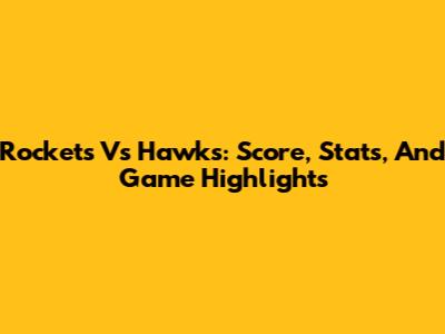 Rockets Vs Hawks: Score, Stats, And Game Highlights