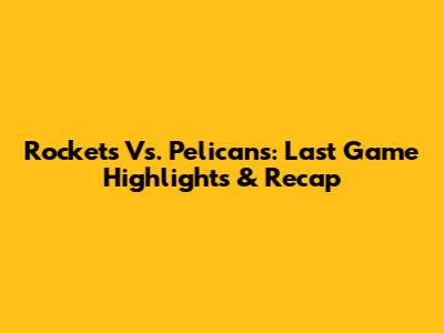 Rockets Vs. Pelicans: Last Game Highlights & Recap