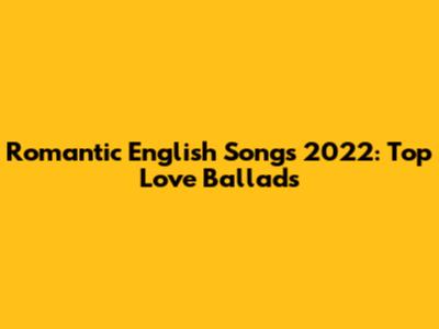 Romantic English Songs 2022: Top Love Ballads