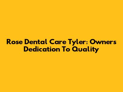 Rose Dental Care Tyler: Owner's Dedication To Quality