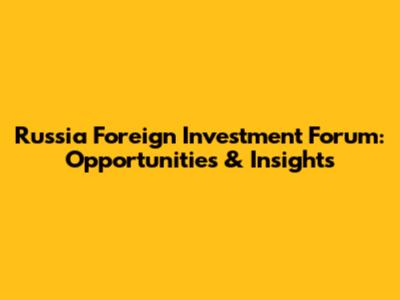 Russia Foreign Investment Forum: Opportunities & Insights