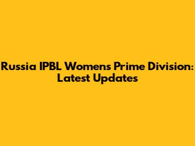Russia IPBL Women's Prime Division: Latest Updates
