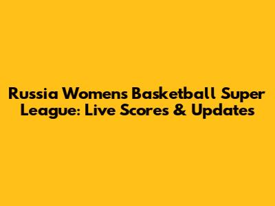 Russia Women's Basketball Super League: Live Scores & Updates