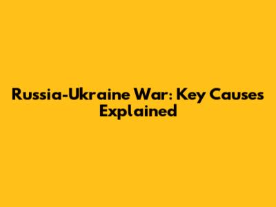 Russia-Ukraine War: Key Causes Explained
