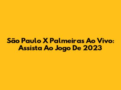 São Paulo X Palmeiras Ao Vivo: Assista Ao Jogo De 2023