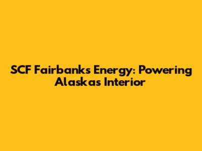SCF Fairbanks Energy: Powering Alaska's Interior