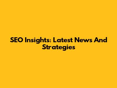 SEO Insights: Latest News And Strategies