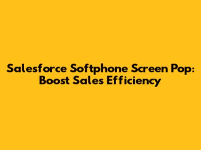 Salesforce Softphone Screen Pop: Boost Sales Efficiency