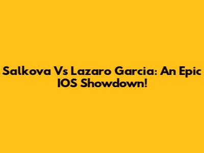 Salkova Vs Lazaro Garcia: An Epic IOS Showdown!
