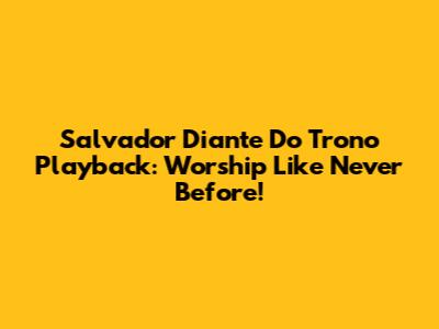 Salvador Diante Do Trono Playback: Worship Like Never Before!