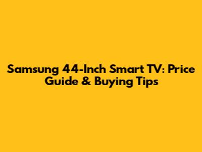 Samsung 44-Inch Smart TV: Price Guide & Buying Tips