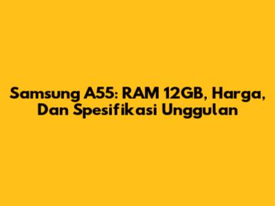 Samsung A55: RAM 12GB, Harga, Dan Spesifikasi Unggulan
