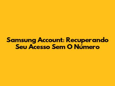 Samsung Account: Recuperando Seu Acesso Sem O Número