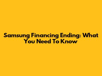 Samsung Financing Ending: What You Need To Know