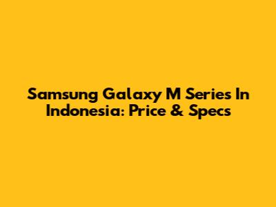 Samsung Galaxy M Series In Indonesia: Price & Specs