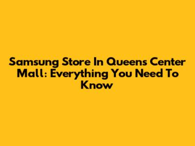 Samsung Store In Queens Center Mall: Everything You Need To Know