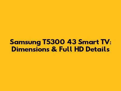 Samsung T5300 43" Smart TV: Dimensions & Full HD Details