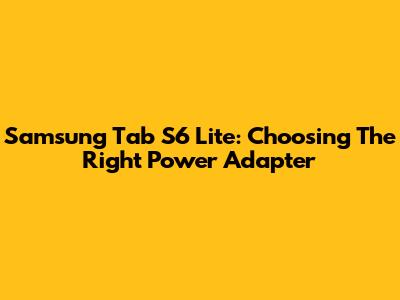 Samsung Tab S6 Lite: Choosing The Right Power Adapter