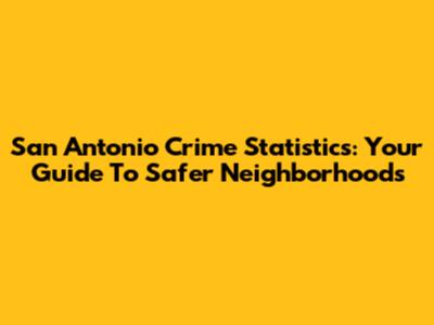 San Antonio Crime Statistics: Your Guide To Safer Neighborhoods