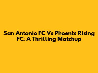 San Antonio FC Vs Phoenix Rising FC: A Thrilling Matchup