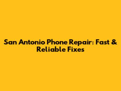 San Antonio Phone Repair: Fast & Reliable Fixes