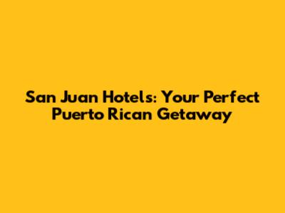 San Juan Hotels: Your Perfect Puerto Rican Getaway